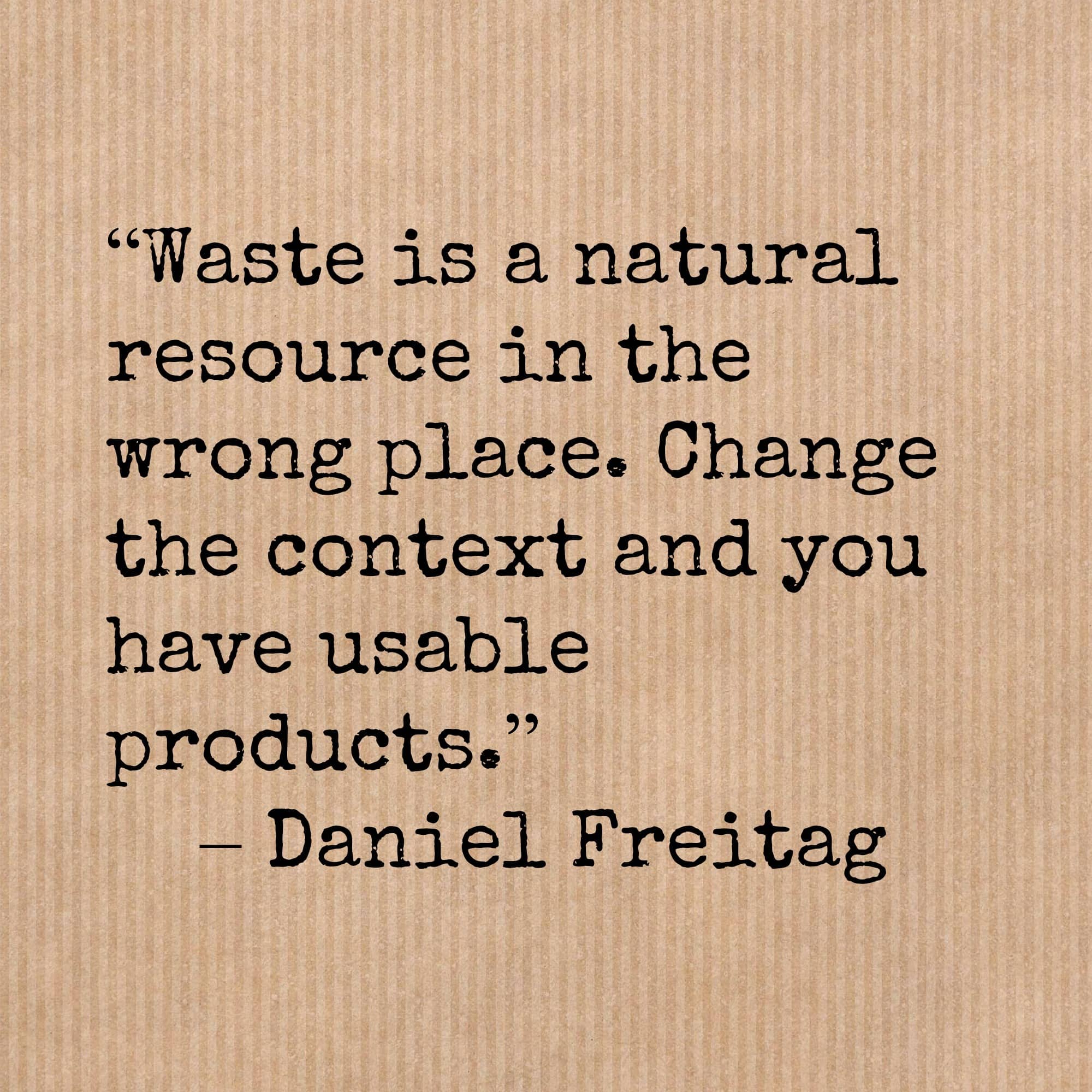 “Waste is a natural resource in the wrong place. Change the context and you have usable products.” – Daniel Freitag 